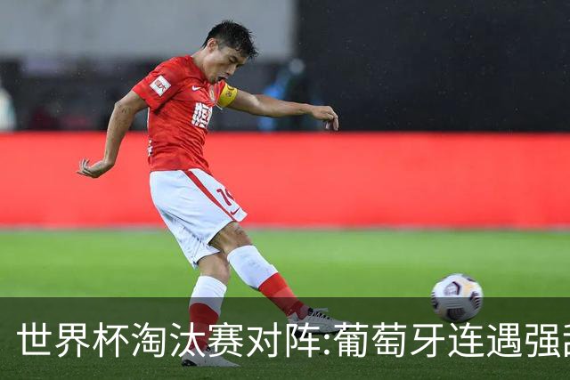世界杯淘汰赛对阵:葡萄牙连遇强敌 阿根廷轻松