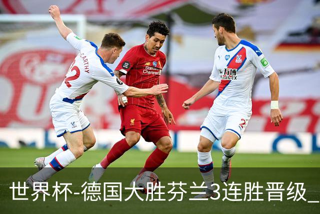 世界杯-德国大胜芬兰3连胜晋级 芬兰3连败出局