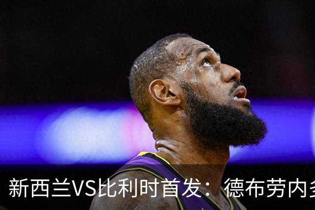 新西兰VS比利时首发：德布劳内多库先发 卢卡库替补待命