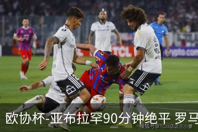 欧协杯-亚布拉罕90分钟绝平 罗马总分2-1涉险晋级