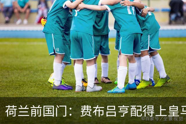 荷兰前国门：费布吕亨配得上皇马拜仁，但现在去可能有点早