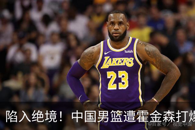 陷入绝境！中国男篮遭霍金森打爆 末轮不胜将无缘世界杯