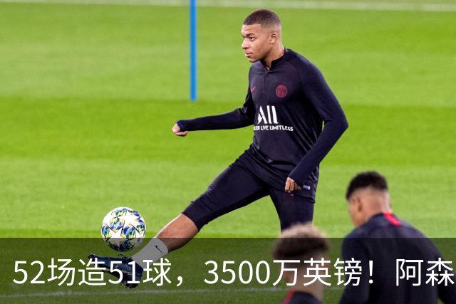52场造51球，3500万英镑！阿森纳盯上昔日英超“弃将”，这次能打脸吗？